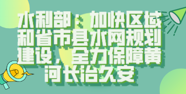 水利部：加快区域和省市县水网规划建设全力保障黄河长治久安