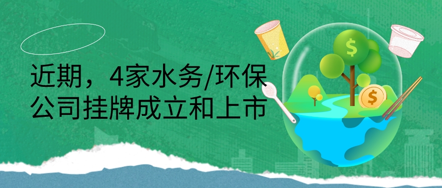 近期，4家水务/环保公司挂牌成立和上市