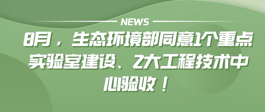 8月 生态环境部同意1个重点实验室建设2大工程技术中心验收！